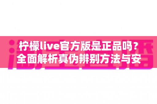 柠檬live官方版是正品吗?全面解析真伪辨别方法与安全下载指南 柠檬live官方版是正品吗?全面解析真伪辨别方法与安全下载指南
