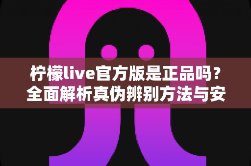 柠檬live官方版是正品吗？全面解析真伪辨别方法与安全下载指南