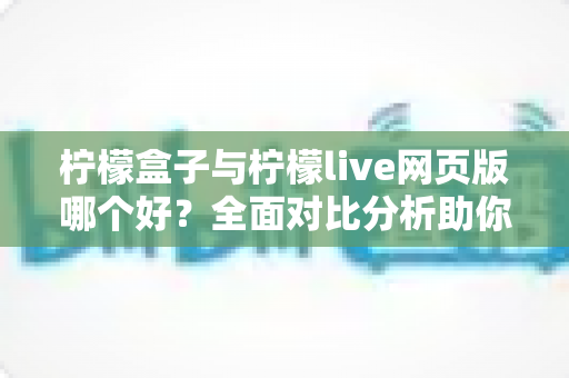 柠檬盒子与柠檬live网页版哪个好？全面对比分析助你找到最适合的选择