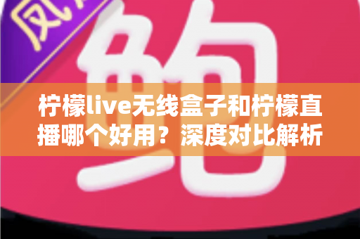 柠檬live无线盒子和柠檬直播哪个好用？深度对比解析，帮你找到最适合的直播方案