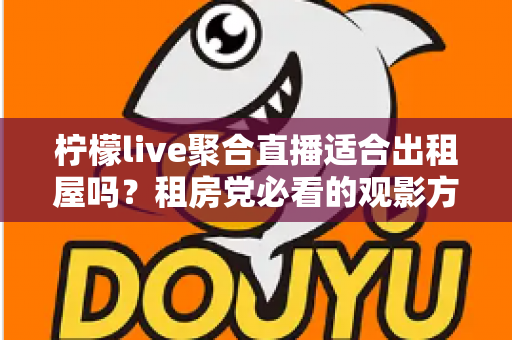 柠檬live聚合直播适合出租屋吗？租房党必看的观影方案深度解析