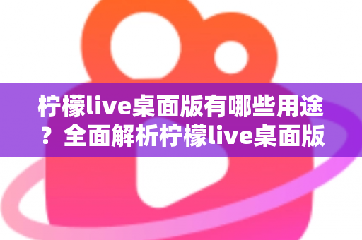 柠檬live桌面版有哪些用途？全面解析柠檬live桌面版的核心功能与使用价值