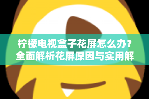 柠檬电视盒子花屏怎么办？全面解析花屏原因与实用解决方案指南