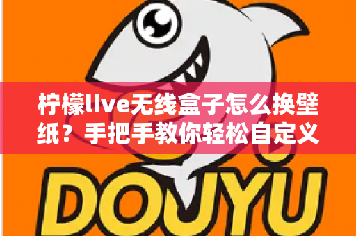 柠檬live无线盒子怎么换壁纸？手把手教你轻松自定义屏幕背景的完整教程