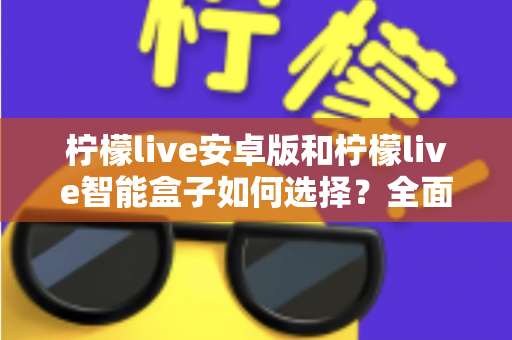 柠檬live安卓版和柠檬live智能盒子如何选择?全面对比评测助你找到最适合自己的观看方案 柠檬live安卓版和柠檬live智能盒子如何选择?全面对比评测助你找到最适合自己的观看方案