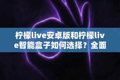 柠檬live安卓版和柠檬live智能盒子如何选择?全面对比评测助你找到最适合自己的观看方案 柠檬live安卓版和柠檬live智能盒子如何选择?全面对比评测助你找到最适合自己的观看方案