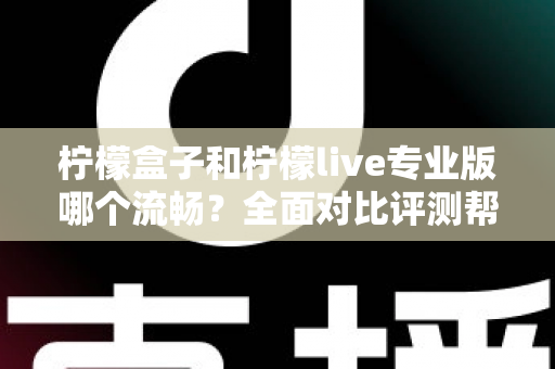 柠檬盒子和柠檬live专业版哪个流畅?全面对比评测帮你选出最佳流畅体验 柠檬盒子和柠檬live专业版哪个流畅?全面对比评测帮你选出最佳流畅体验