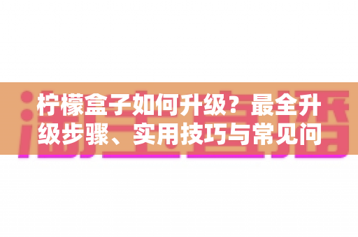 柠檬盒子如何升级?最全升级步骤、实用技巧与常见问题一站式指南 柠檬盒子如何升级?最全升级步骤、实用技巧与常见问题一站式指南