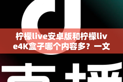 柠檬live安卓版和柠檬live4K盒子哪个内容多？一文看懂两大版本的资源差异与选购指南