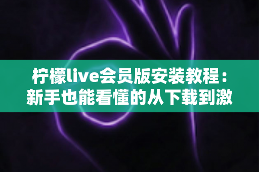 柠檬live会员版安装教程：新手也能看懂的从下载到激活全流程指南