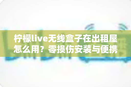柠檬live无线盒子在出租屋怎么用?零损伤安装与便携搬家全攻略 柠檬live无线盒子在出租屋怎么用?零损伤安装与便携搬家全攻略