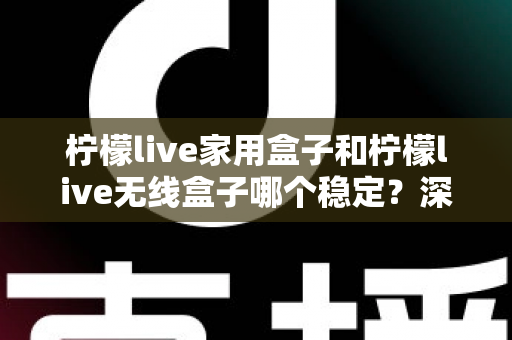柠檬live家用盒子和柠檬live无线盒子哪个稳定？深度对比解析与选购全攻略