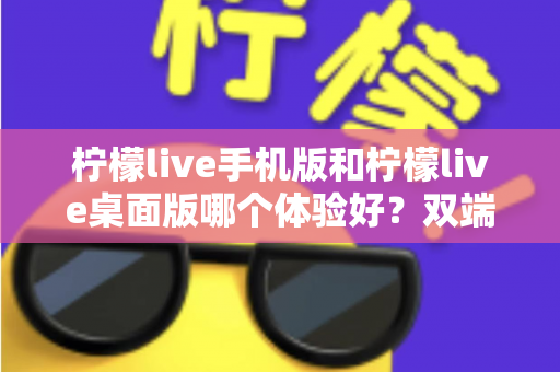 柠檬live手机版和柠檬live桌面版哪个体验好？双端深度对比助你选对版本