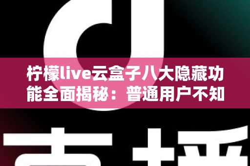 柠檬live云盒子八大隐藏功能全面揭秘:普通用户不知道的实用技巧一文学会 柠檬live云盒子八大隐藏功能全面揭秘:普通用户不知道的实用技巧一文学会