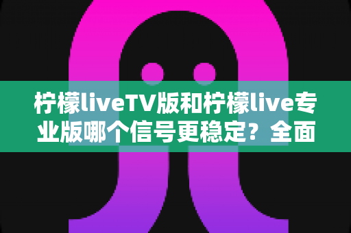 柠檬liveTV版和柠檬live专业版哪个信号更稳定?全面对比解析与实用选购指南 柠檬liveTV版和柠檬live专业版哪个信号更稳定?全面对比解析与实用选购指南