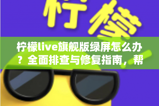 柠檬live旗舰版绿屏怎么办？全面排查与修复指南，帮你快速恢复流畅观看体验