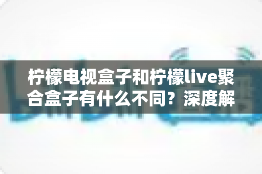 柠檬电视盒子和柠檬live聚合盒子有什么不同?深度解析两者核心差异与选购全攻略 柠檬电视盒子和柠檬live聚合盒子有什么不同?深度解析两者核心差异与选购全攻略