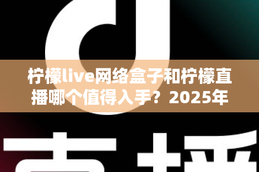 柠檬live网络盒子和柠檬直播哪个值得入手?2025年最全对比选购指南一次讲透 柠檬live网络盒子和柠檬直播哪个值得入手?2025年最全对比选购指南一次讲透