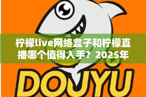 柠檬live网络盒子和柠檬直播哪个值得入手？2025年最全对比选购指南一次讲透