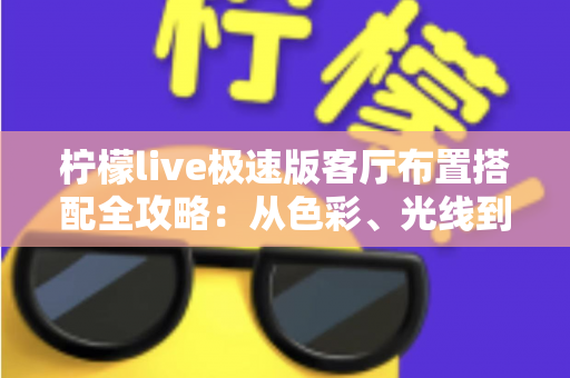 柠檬live极速版客厅布置搭配全攻略：从色彩、光线到风格细节，打造高颜值又上镜的理想客厅
