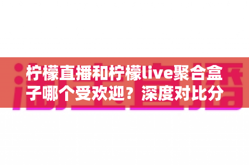 柠檬直播和柠檬live聚合盒子哪个受欢迎?深度对比分析与选择指南全解析 柠檬直播和柠檬live聚合盒子哪个受欢迎?深度对比分析与选择指南全解析