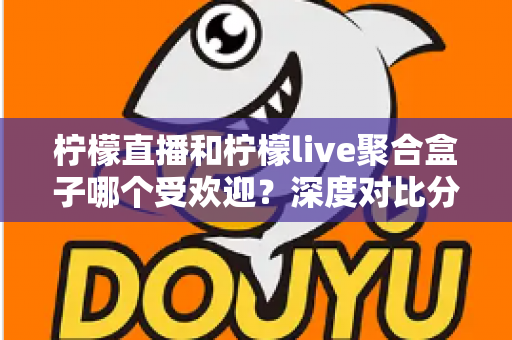 柠檬直播和柠檬live聚合盒子哪个受欢迎?深度对比分析与选择指南全解析 柠檬直播和柠檬live聚合盒子哪个受欢迎?深度对比分析与选择指南全解析