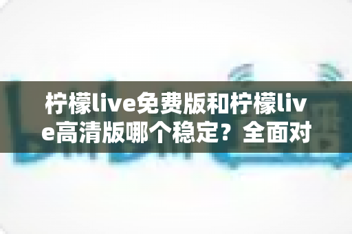 柠檬live免费版和柠檬live高清版哪个稳定?全面对比分析与选购指南 柠檬live免费版和柠檬live高清版哪个稳定?全面对比分析与选购指南