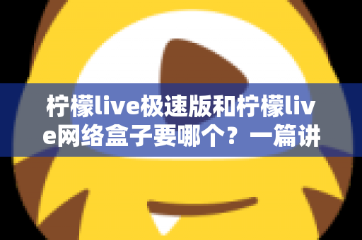 柠檬live极速版和柠檬live网络盒子要哪个?一篇讲透两者区别与选择指南的实用文章 柠檬live极速版和柠檬live网络盒子要哪个?一篇讲透两者区别与选择指南的实用文章