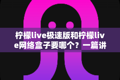 柠檬live极速版和柠檬live网络盒子要哪个?一篇讲透两者区别与选择指南的实用文章 柠檬live极速版和柠檬live网络盒子要哪个?一篇讲透两者区别与选择指南的实用文章