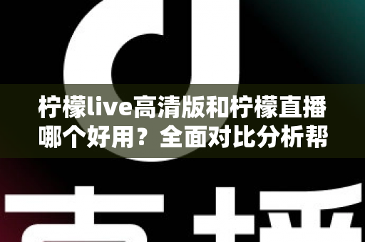 柠檬live高清版和柠檬直播哪个好用？全面对比分析帮你选出最适合的版本