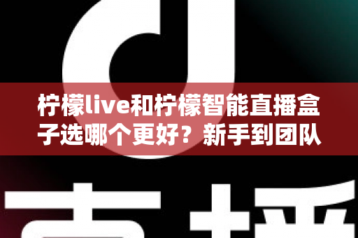 柠檬live和柠檬智能直播盒子选哪个更好?新手到团队都能看懂的直播工具深度对比指南 柠檬live和柠檬智能直播盒子选哪个更好?新手到团队都能看懂的直播工具深度对比指南