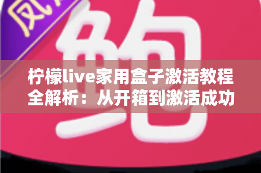 柠檬live家用盒子激活教程全解析:从开箱到激活成功,新手也能一次搞定的保姆级指南 柠檬live家用盒子激活教程全解析:从开箱到激活成功,新手也能一次搞定的保姆级指南
