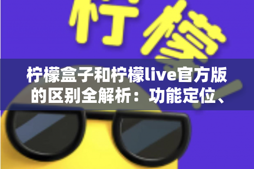 柠檬盒子和柠檬live官方版的区别全解析:功能定位、使用体验与选择建议一文读懂 柠檬盒子和柠檬live官方版的区别全解析:功能定位、使用体验与选择建议一文读懂