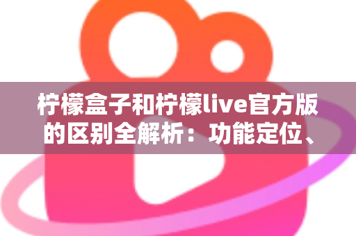 柠檬盒子和柠檬live官方版的区别全解析:功能定位、使用体验与选择建议一文读懂 柠檬盒子和柠檬live官方版的区别全解析:功能定位、使用体验与选择建议一文读懂