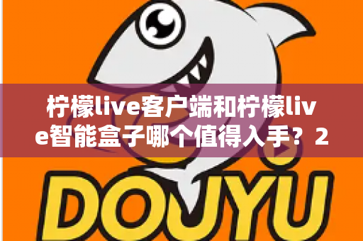 柠檬live客户端和柠檬live智能盒子哪个值得入手？2025最新选购指南帮你一次搞懂