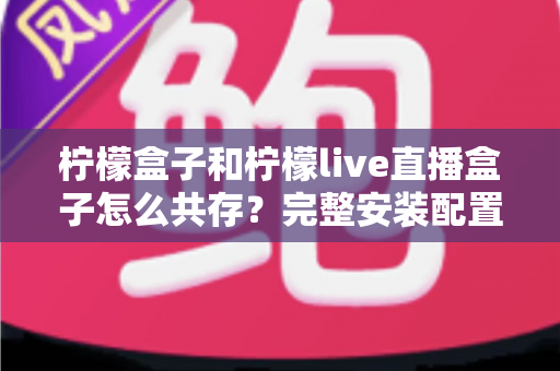 柠檬盒子和柠檬live直播盒子怎么共存?完整安装配置与优化指南一文读懂 柠檬盒子和柠檬live直播盒子怎么共存?完整安装配置与优化指南一文读懂
