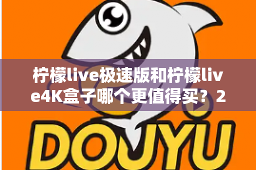 柠檬live极速版和柠檬live4K盒子哪个更值得买?2025年最全选购指南帮你一次看清 柠檬live极速版和柠檬live4K盒子哪个更值得买?2025年最全选购指南帮你一次看清