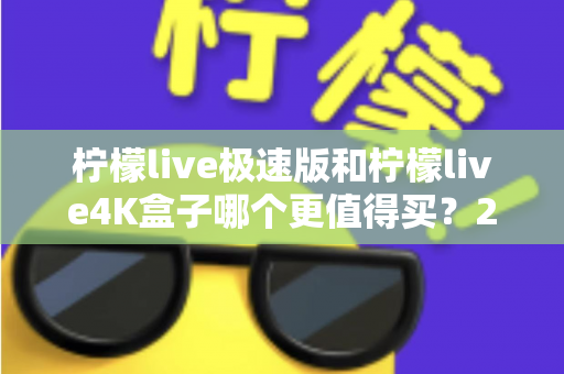 柠檬live极速版和柠檬live4K盒子哪个更值得买?2025年最全选购指南帮你一次看清 柠檬live极速版和柠檬live4K盒子哪个更值得买?2025年最全选购指南帮你一次看清