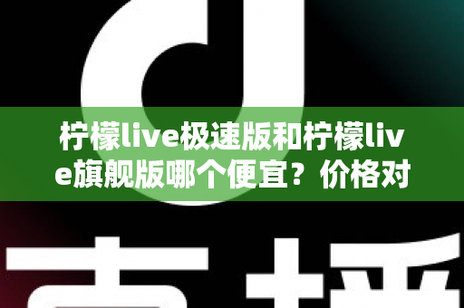 柠檬live极速版和柠檬live旗舰版哪个便宜?价格对比与性价比全面解析指南 柠檬live极速版和柠檬live旗舰版哪个便宜?价格对比与性价比全面解析指南