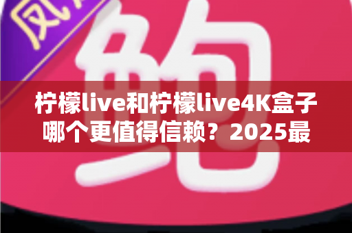 柠檬live和柠檬live4K盒子哪个更值得信赖?2025最新深度对比评测,看完再买不踩坑 柠檬live和柠檬live4K盒子哪个更值得信赖?2025最新深度对比评测,看完再买不踩坑