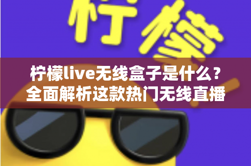 柠檬live无线盒子是什么？全面解析这款热门无线直播电视设备的功能、用法与选购指南