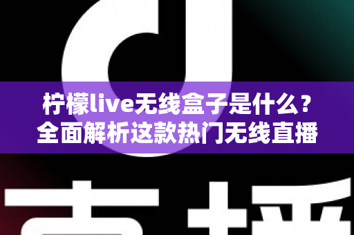 柠檬live无线盒子是什么？全面解析这款热门无线直播电视设备的功能、用法与选购指南