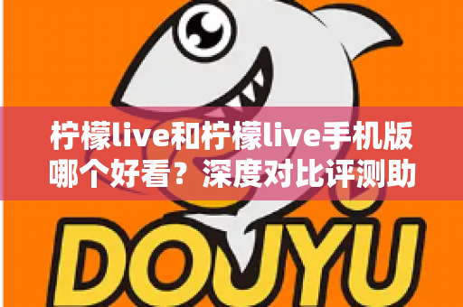 柠檬live和柠檬live手机版哪个好看？深度对比评测助你找到最佳观看体验