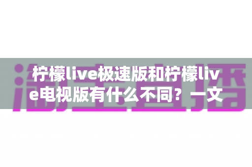 柠檬live极速版和柠檬live电视版有什么不同？一文读懂两大版本的核心差异与选购指南