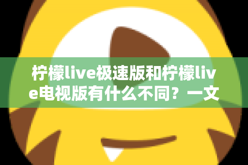 柠檬live极速版和柠檬live电视版有什么不同？一文读懂两大版本的核心差异与选购指南