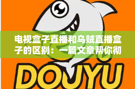 电视盒子直播和乌贼直播盒子的区别:一篇文章帮你彻底搞懂两种观影方案 电视盒子直播和乌贼直播盒子的区别:一篇文章帮你彻底搞懂两种观影方案