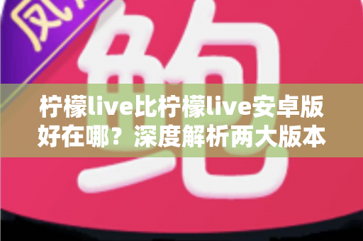 柠檬live比柠檬live安卓版好在哪？深度解析两大版本差异与选择指南