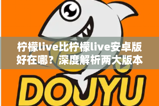 柠檬live比柠檬live安卓版好在哪？深度解析两大版本差异与选择指南