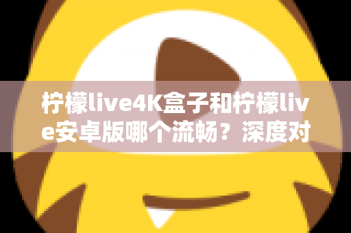 柠檬live4K盒子和柠檬live安卓版哪个流畅？深度对比解析与选购全指南