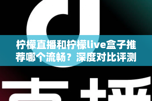 柠檬直播和柠檬live盒子推荐哪个流畅？深度对比评测与实用选购指南